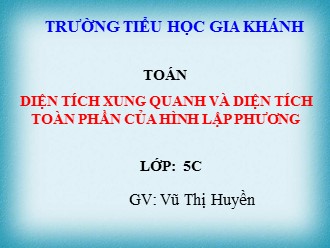 Bài giảng Toán Lớp 5 - Diện tích xung quanh và diện tích toàn phần của hình lập phương- Vũ Thị Huyền