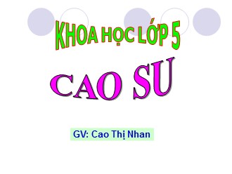 Bài giảng Khoa học Lớp 5 - Bài: Cao su - Cao Thị Nhan