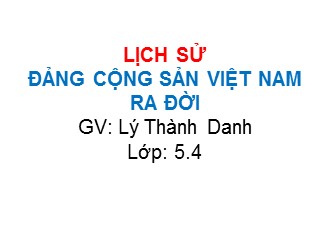 Bài giảng Lịch sử Lớp 5 - Bài: Đảng Cộng sản Việt Nam ra đời - Lý Thành Danh