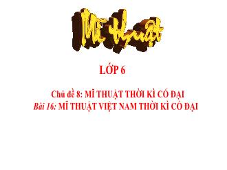 Bài giảng Mĩ thuật 6 - Chủ đề 8: Mĩ thuật thời kì cổ đại - Bài 16: Mĩ thuật Việt Nam thời kì cổ đại