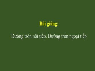 Bài giảng Toán 9 - Đường tròn nội tiếp, đường tròn ngoại tiếp