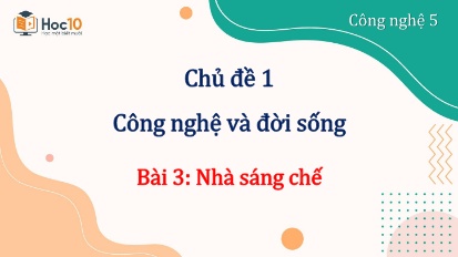 Bài giảng Công nghệ 5 - Chủ đề 1: Công nghệ và đời sống - Bài 3: Nhà sáng chế